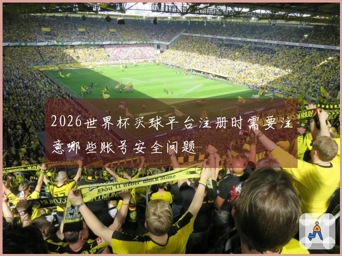 2026世界杯买球平台注册时需要注意哪些账号安全问题