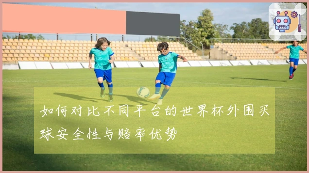 如何对比不同平台的世界杯外围买球安全性与赔率优势