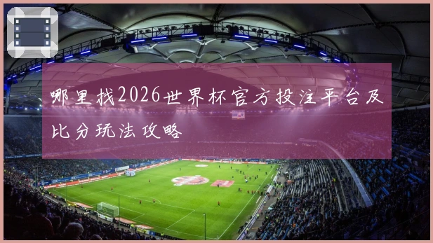 哪里找2026世界杯官方投注平台及比分玩法攻略