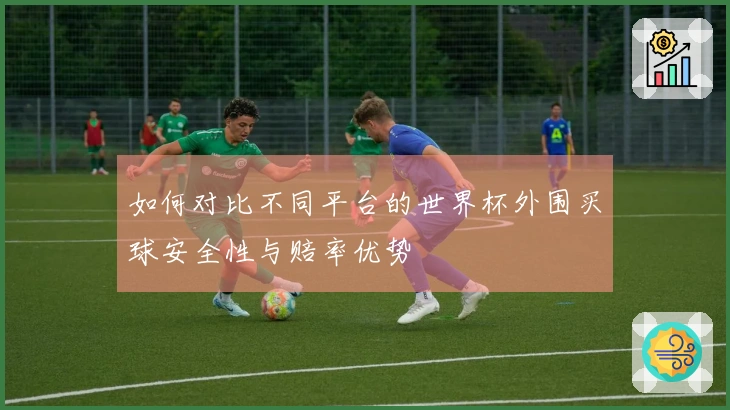 如何对比不同平台的世界杯外围买球安全性与赔率优势