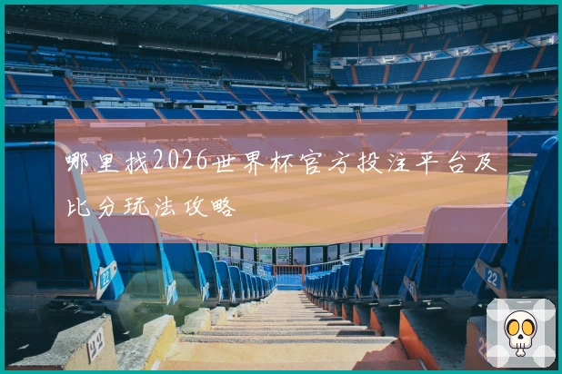 哪里找2026世界杯官方投注平台及比分玩法攻略