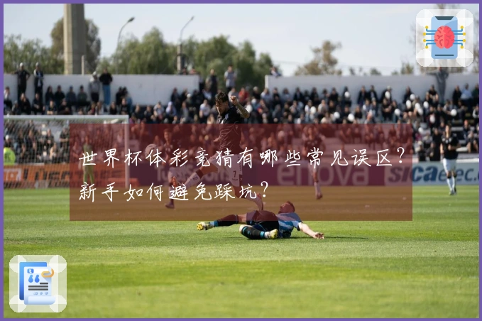世界杯体彩竞猜有哪些常见误区？新手如何避免踩坑？